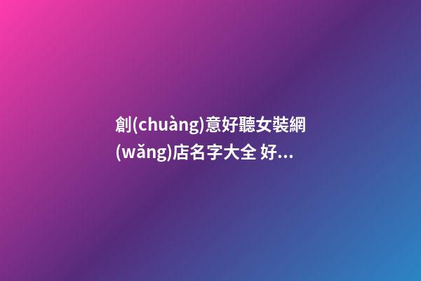 創(chuàng)意好聽女裝網(wǎng)店名字大全 好聽時(shí)尚女裝網(wǎng)店起名
